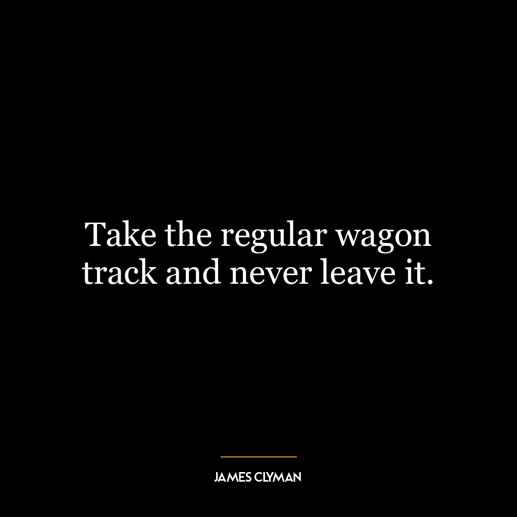 Take the regular wagon track and never leave it.