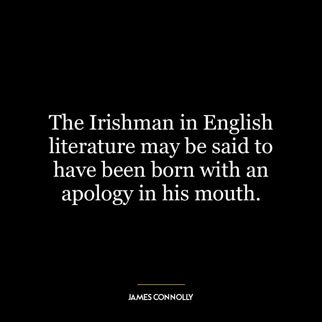 The Irishman in English literature may be said to have been born with an apology in his mouth.