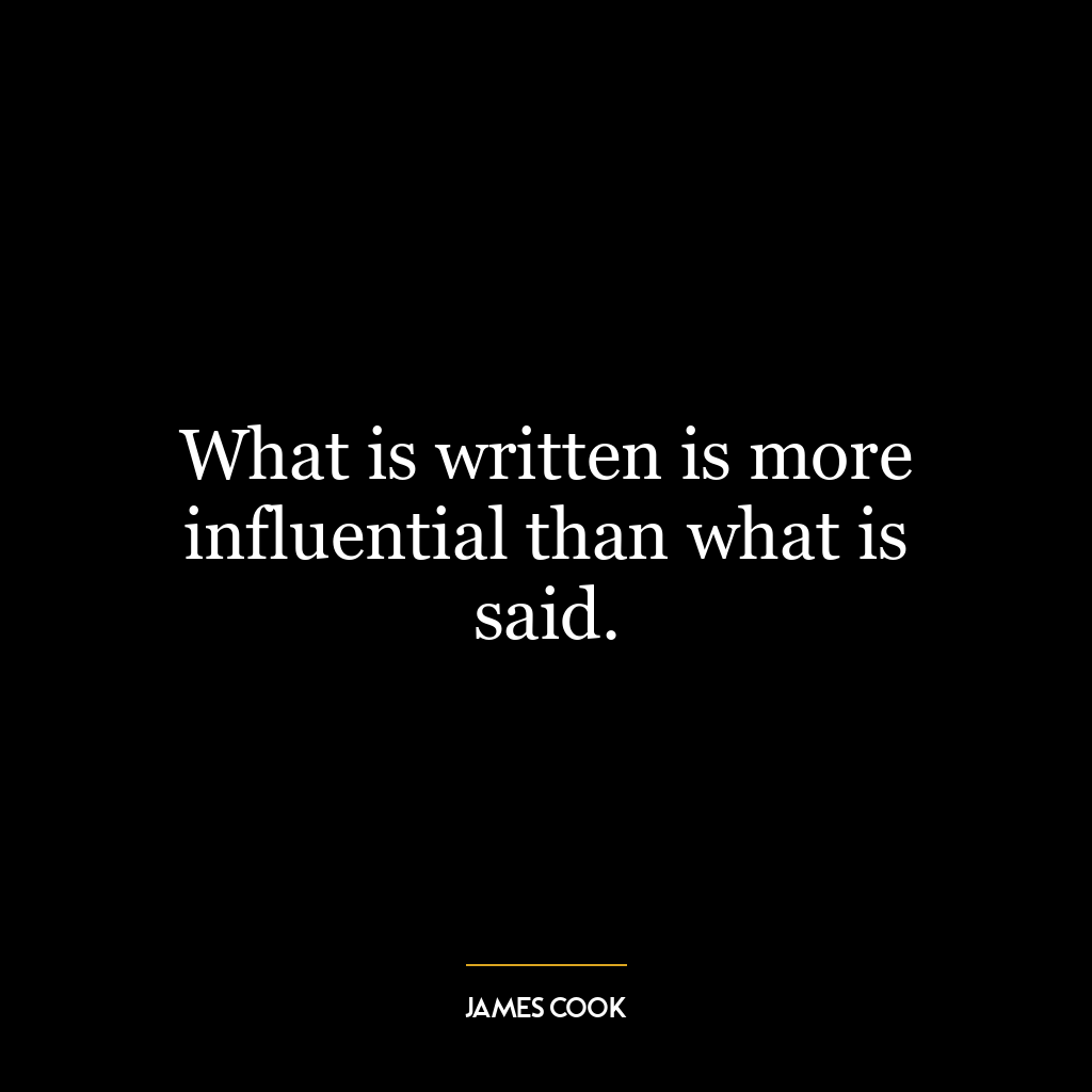 What is written is more influential than what is said.