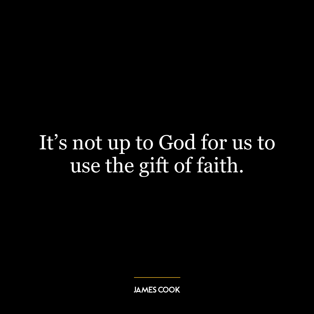 It’s not up to God for us to use the gift of faith.