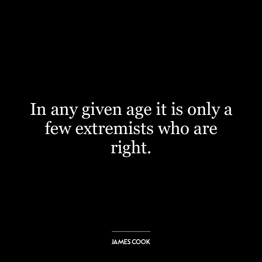 In any given age it is only a few extremists who are right.