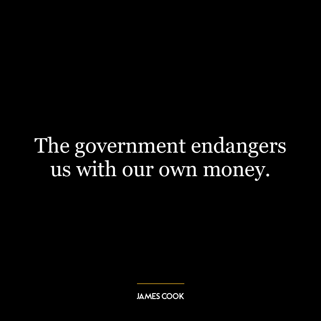 The government endangers us with our own money.