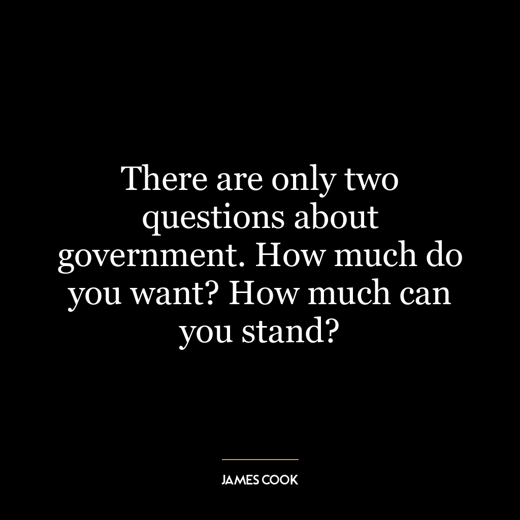 There are only two questions about government. How much do you want? How much can you stand?