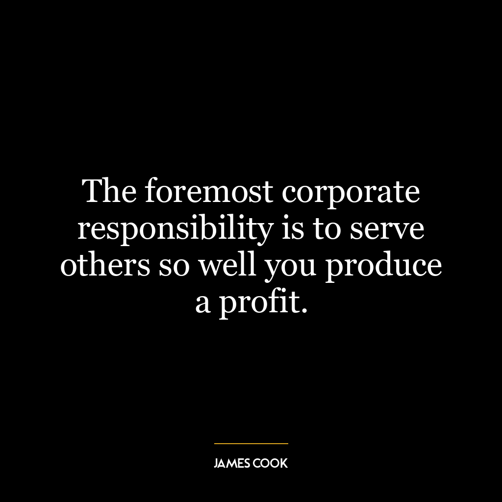 The foremost corporate responsibility is to serve others so well you produce a profit.