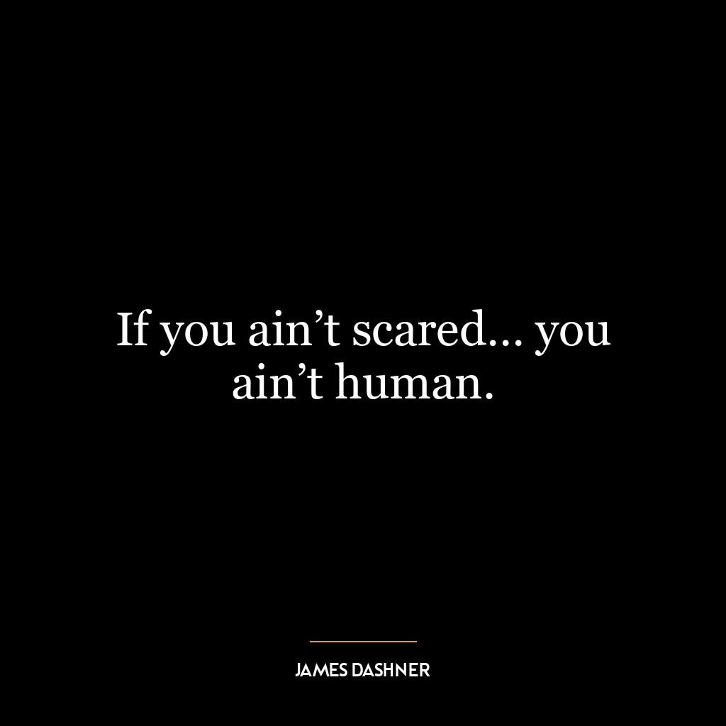 If you ain’t scared… you ain’t human.