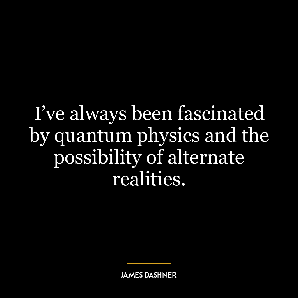 I’ve always been fascinated by quantum physics and the possibility of alternate realities.