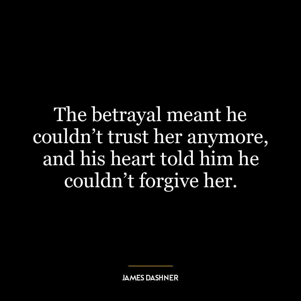 The betrayal meant he couldn’t trust her anymore, and his heart told him he couldn’t forgive her.