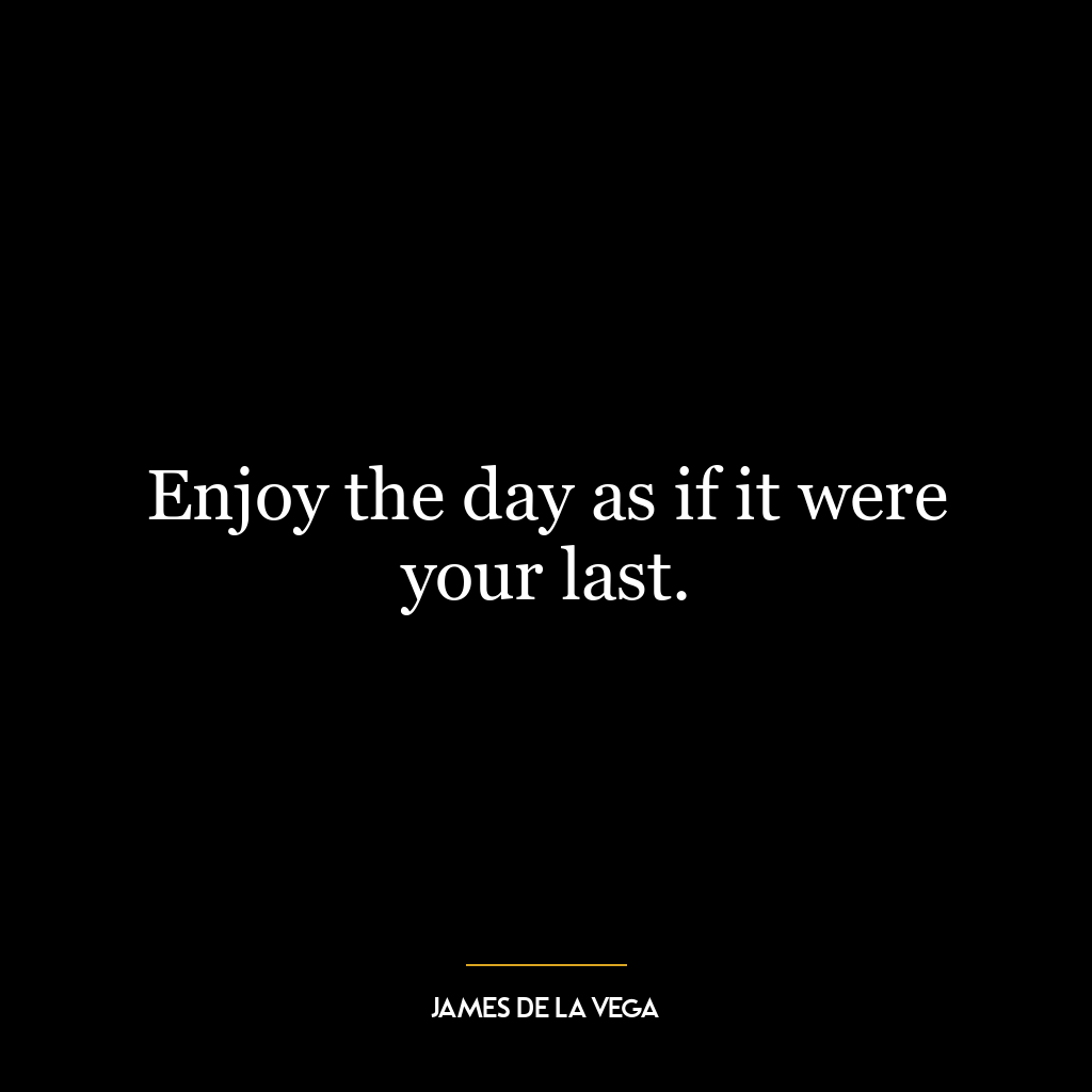 Enjoy the day as if it were your last.