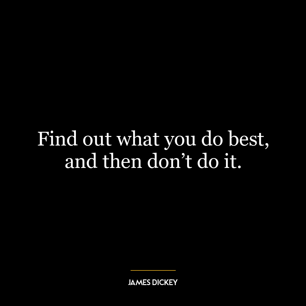 Find out what you do best, and then don’t do it.