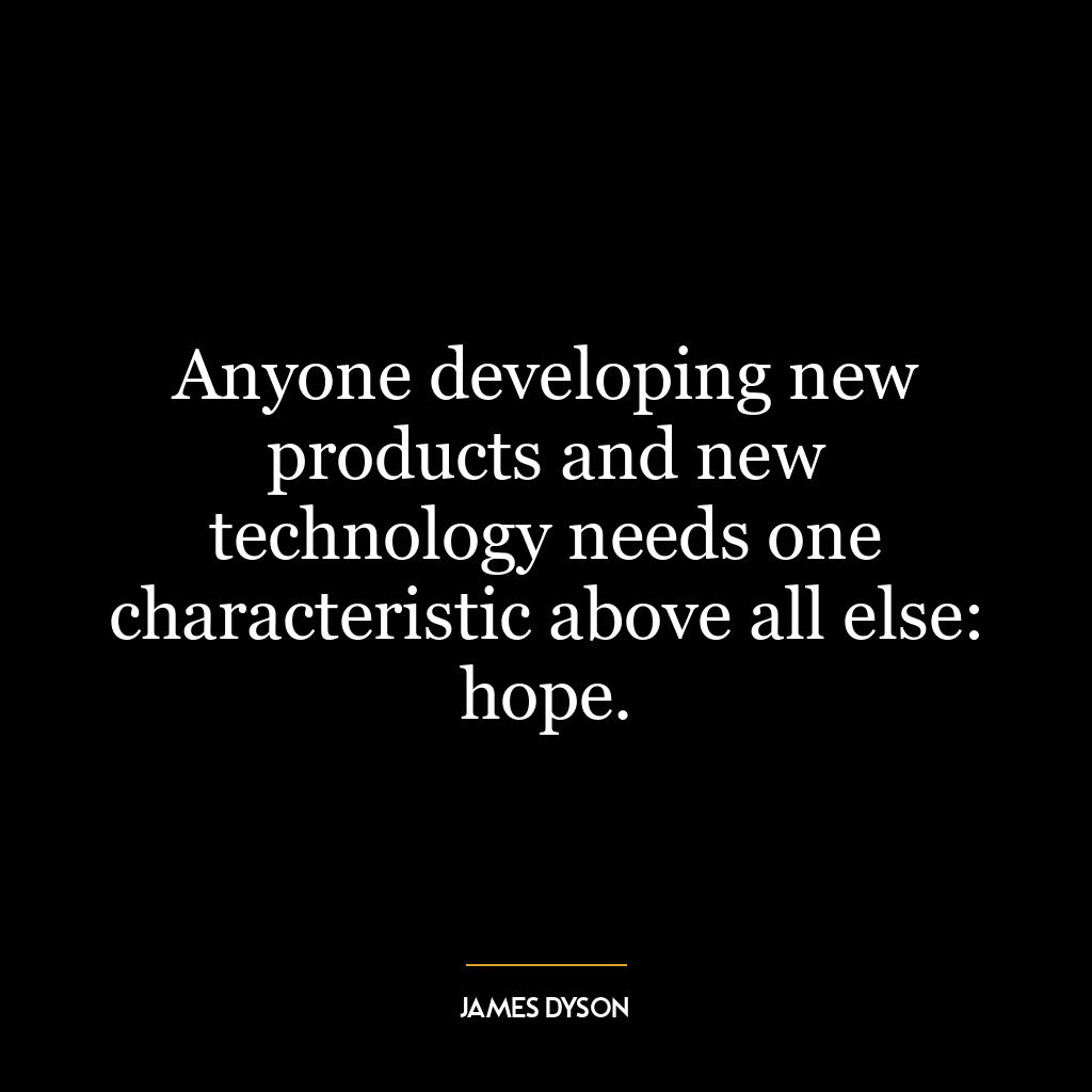 Anyone developing new products and new technology needs one characteristic above all else: hope.