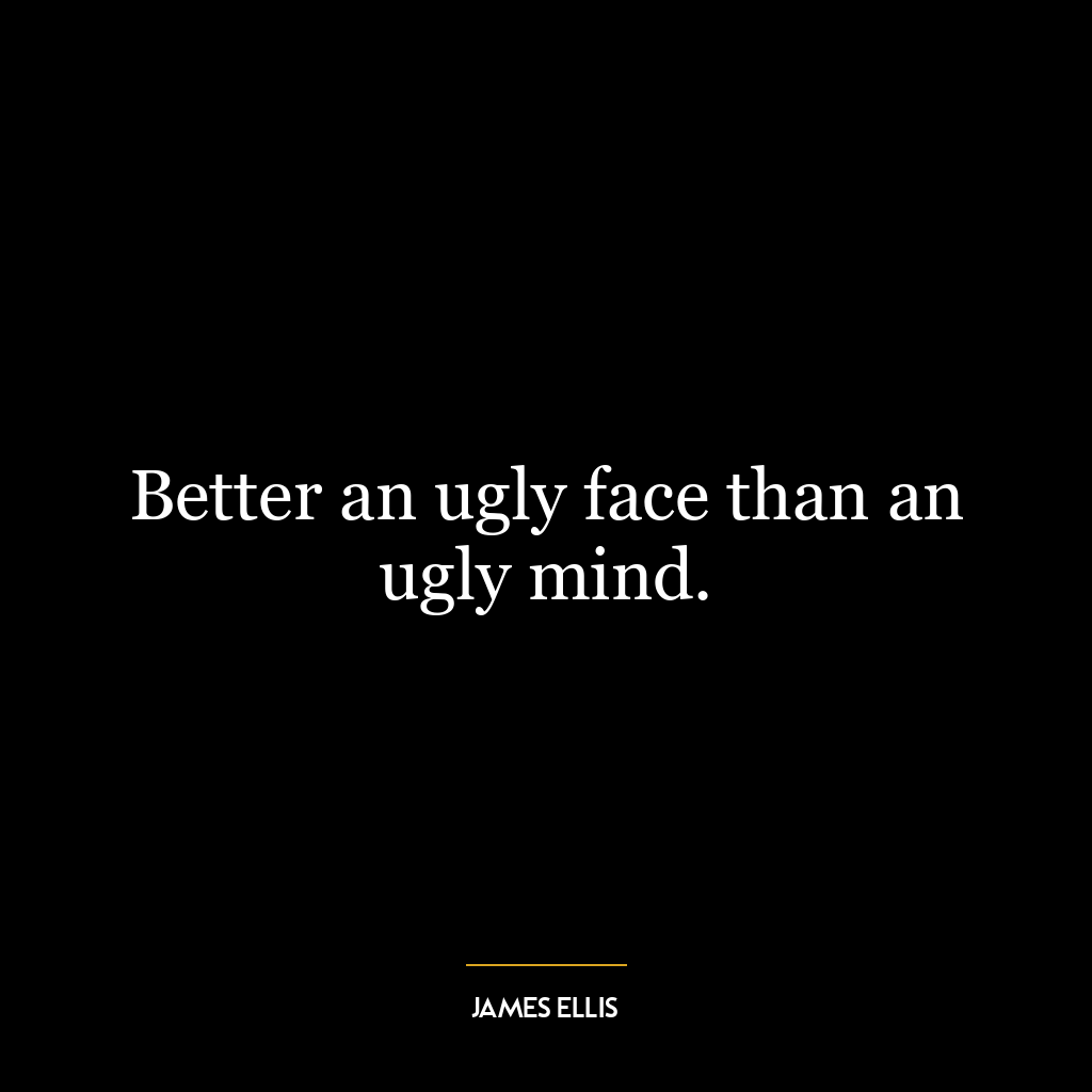 Better an ugly face than an ugly mind.