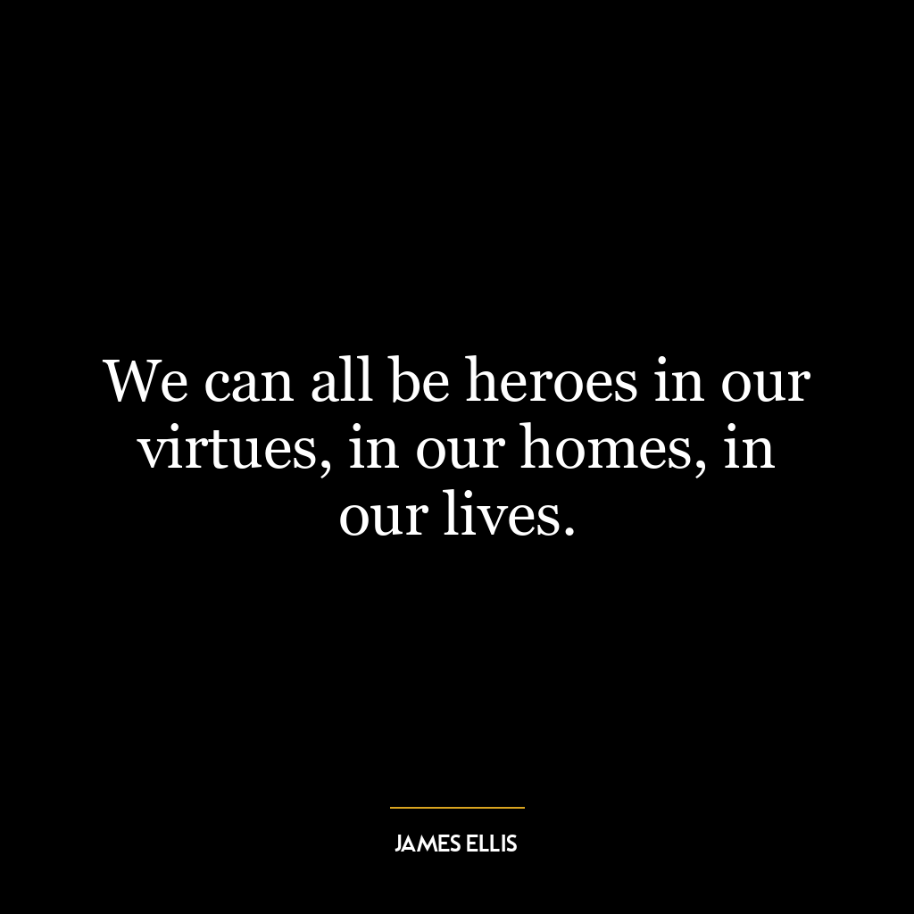 We can all be heroes in our virtues, in our homes, in our lives.