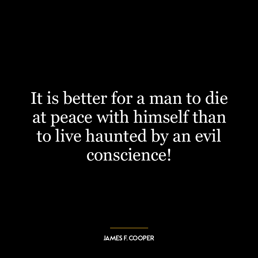 It is better for a man to die at peace with himself than to live haunted by an evil conscience!