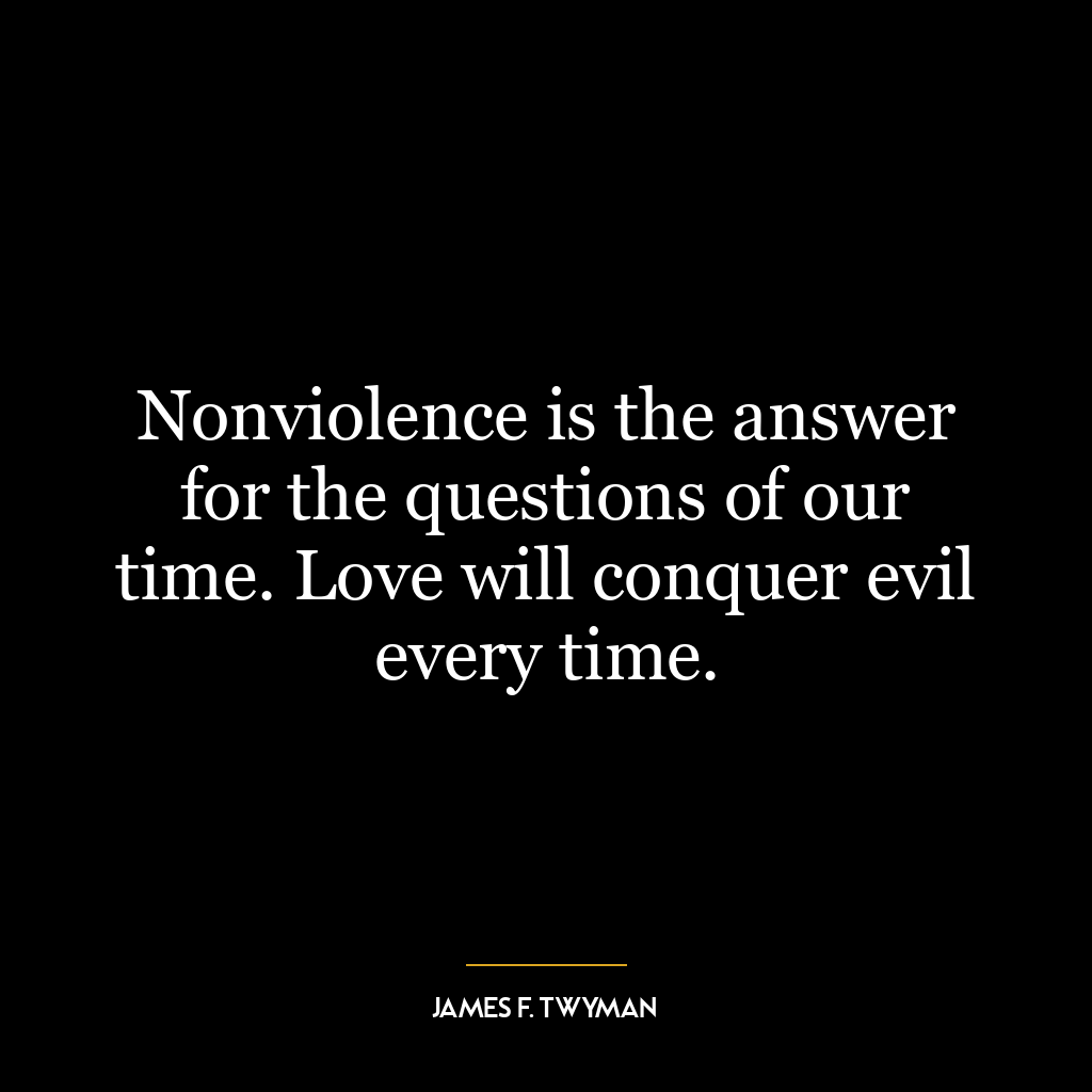 Nonviolence is the answer for the questions of our time. Love will conquer evil every time.