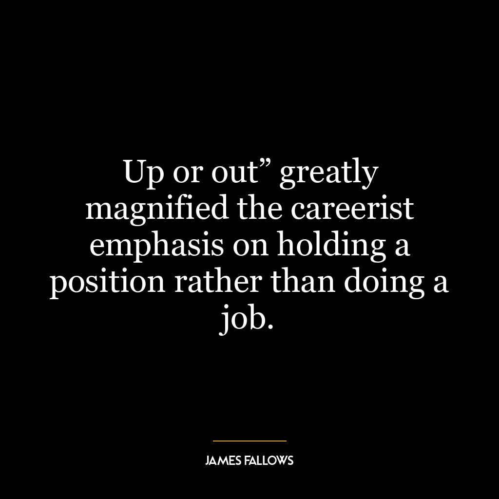 Up or out” greatly magnified the careerist emphasis on holding a position rather than doing a job.