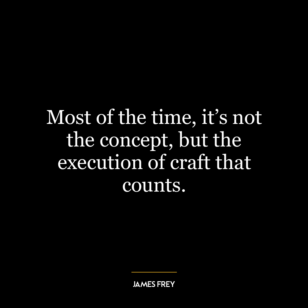 Most of the time, it’s not the concept, but the execution of craft that counts.