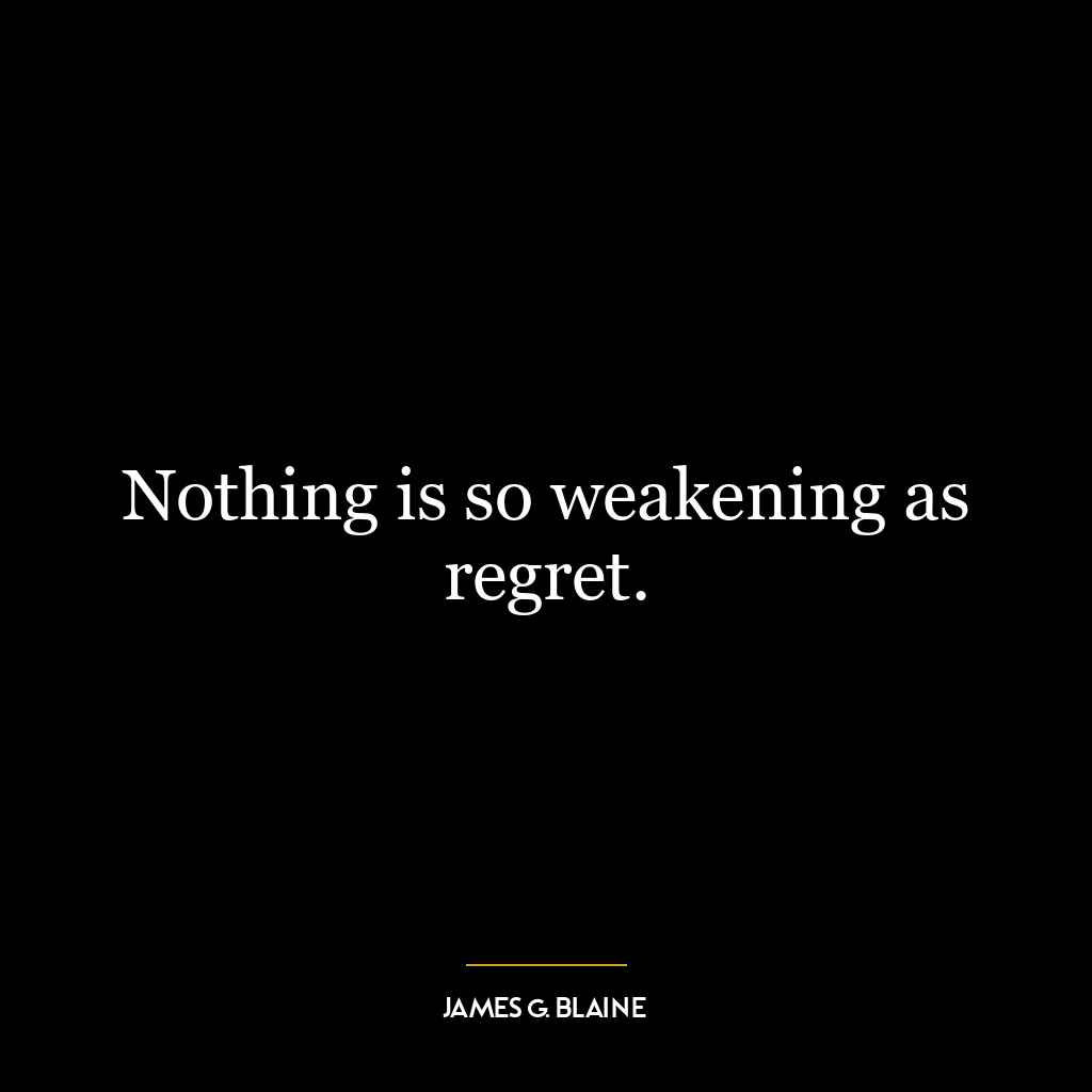 Nothing is so weakening as regret.