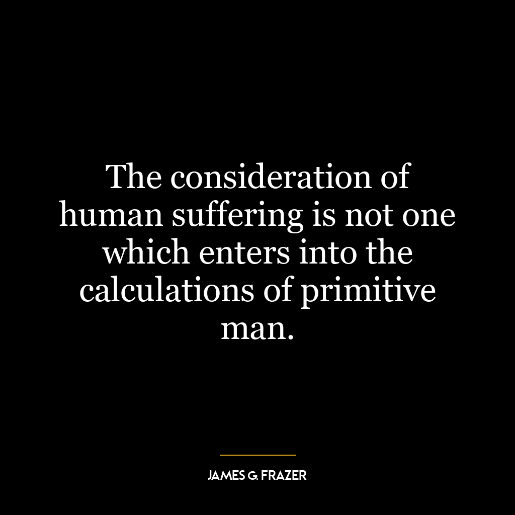 The consideration of human suffering is not one which enters into the calculations of primitive man.