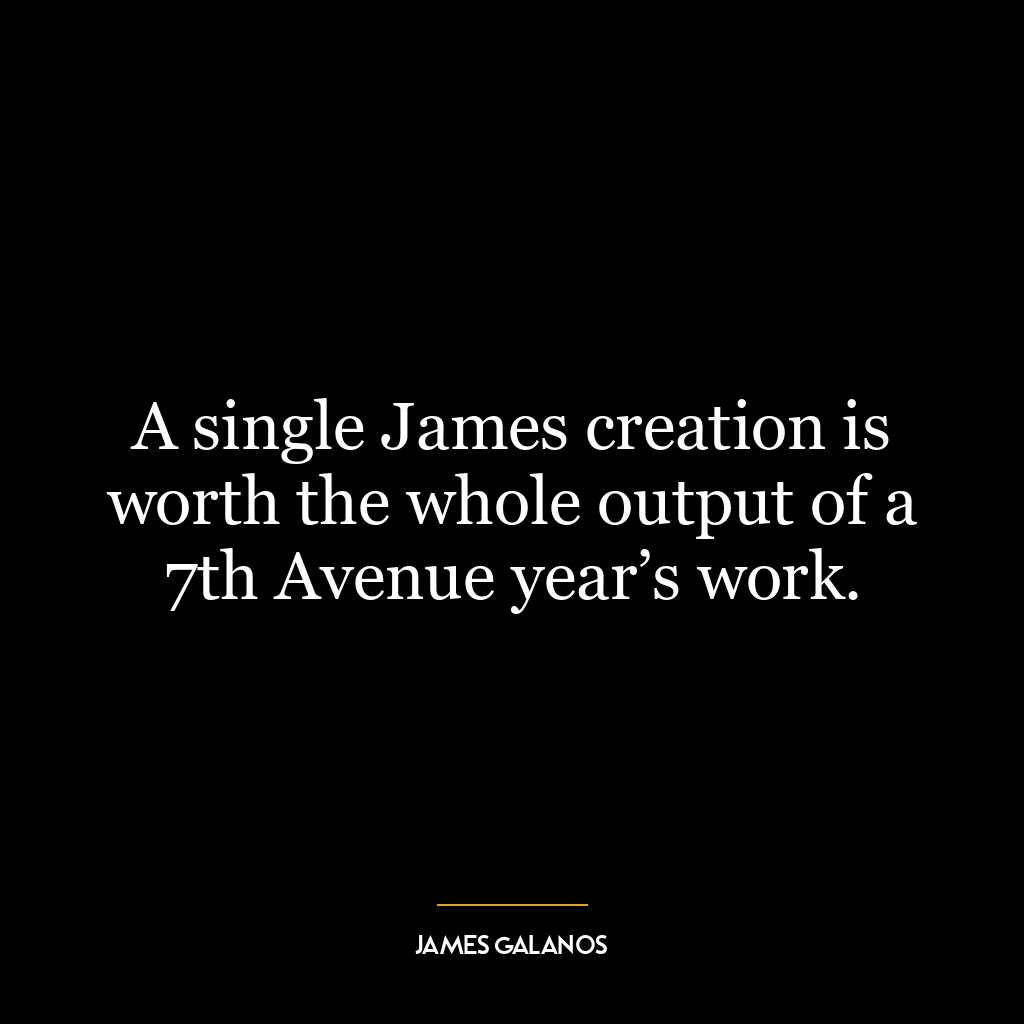 A single James creation is worth the whole output of a 7th Avenue year’s work.