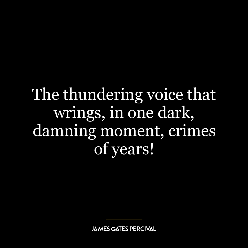 The thundering voice that wrings, in one dark, damning moment, crimes of years!