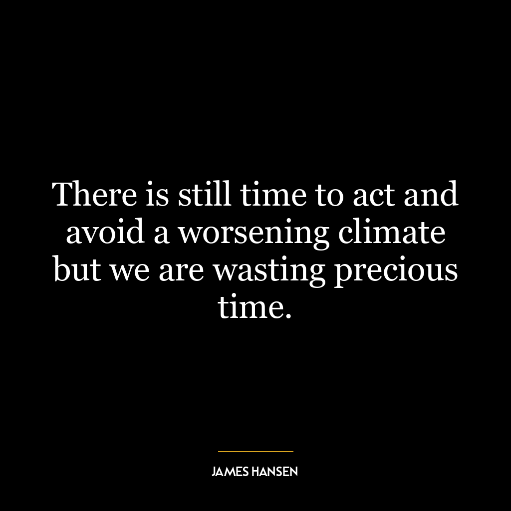 There is still time to act and avoid a worsening climate but we are wasting precious time.