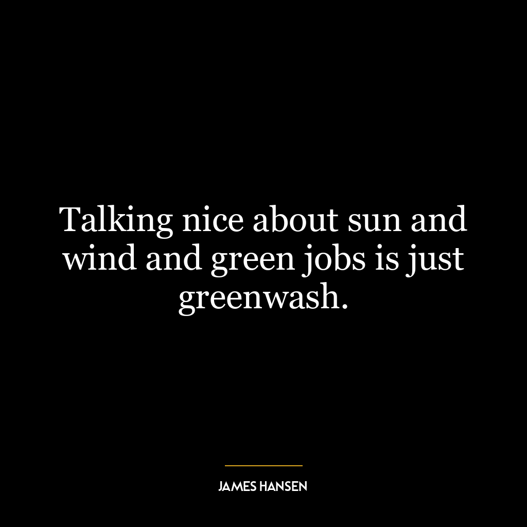 Talking nice about sun and wind and green jobs is just greenwash.