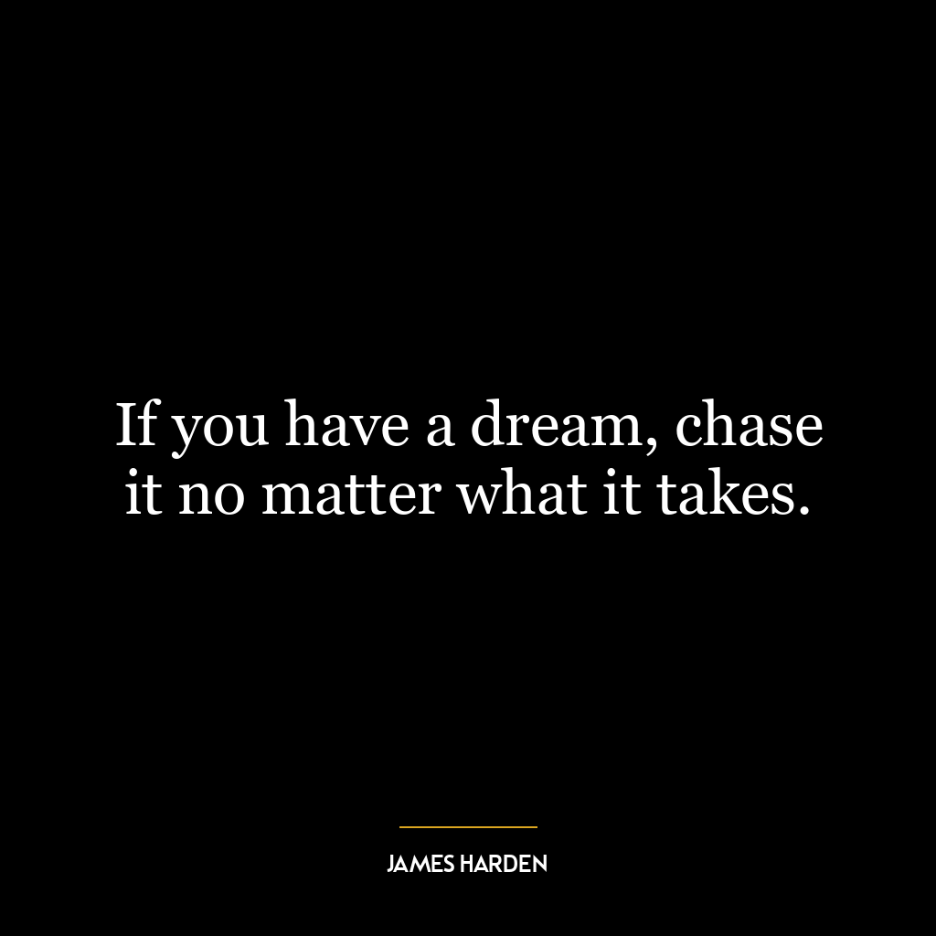 If you have a dream, chase it no matter what it takes.