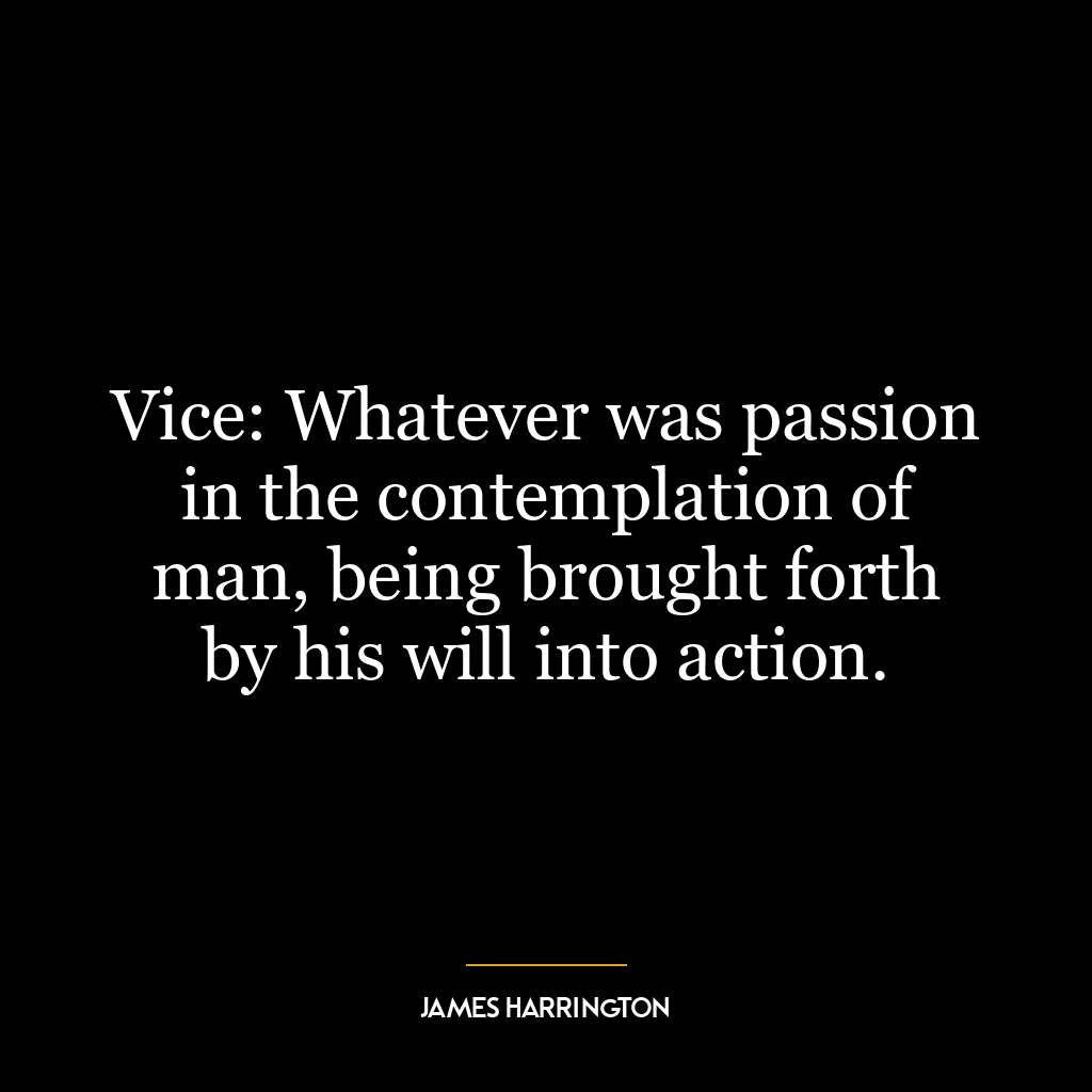 Vice: Whatever was passion in the contemplation of man, being brought forth by his will into action.