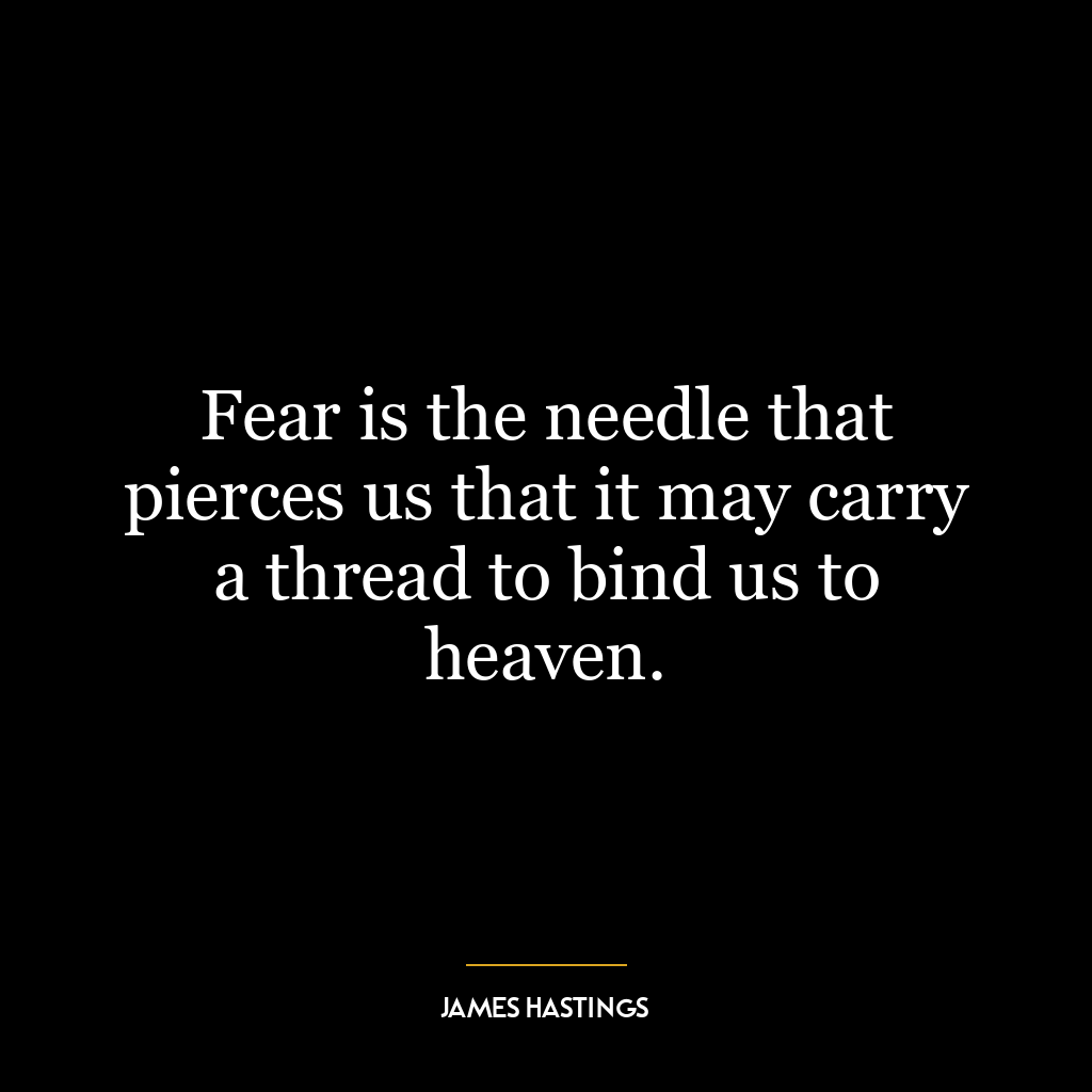 Fear is the needle that pierces us that it may carry a thread to bind us to heaven.