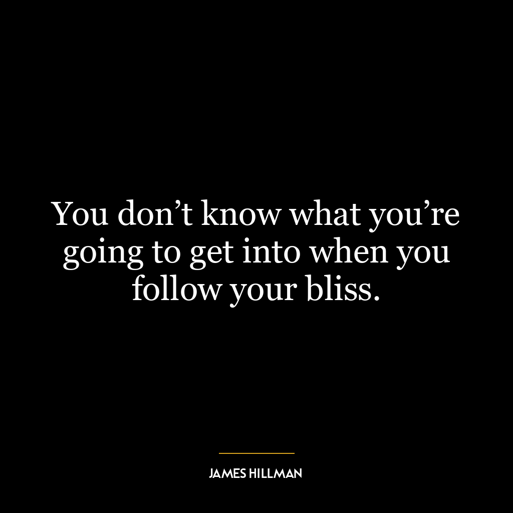 You don’t know what you’re going to get into when you follow your bliss.