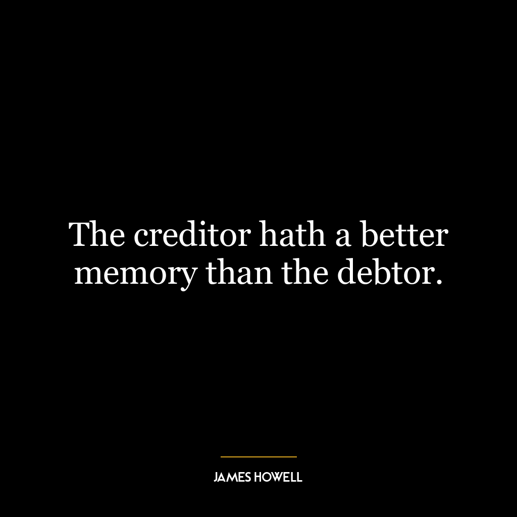 The creditor hath a better memory than the debtor.