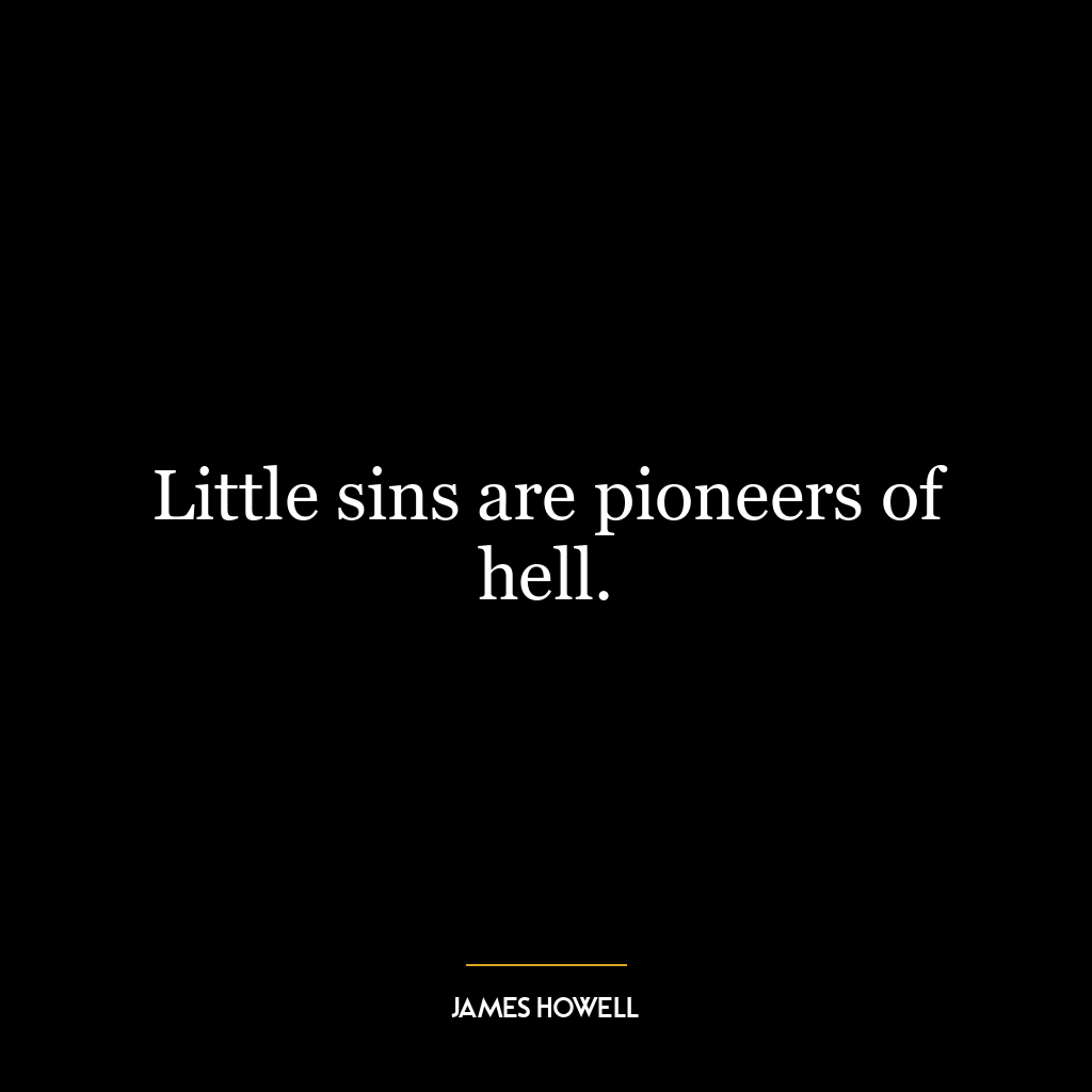 Little sins are pioneers of hell.