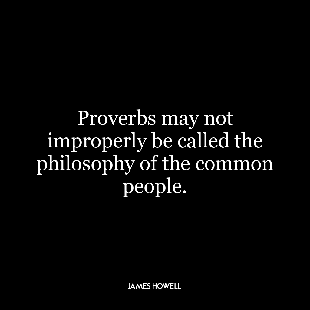 Proverbs may not improperly be called the philosophy of the common people.