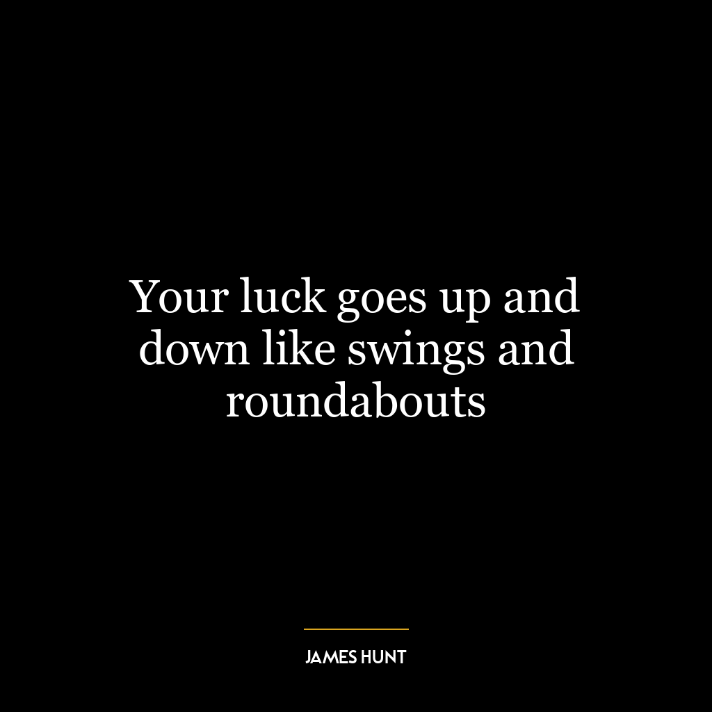 Your luck goes up and down like swings and roundabouts