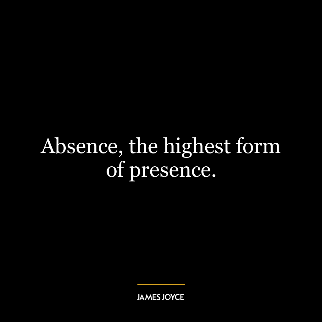 Absence, the highest form of presence.