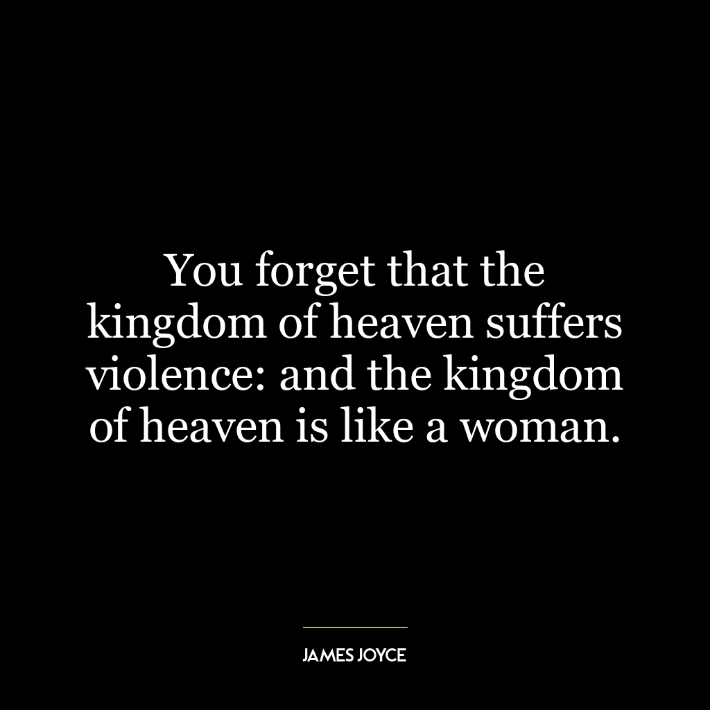 You forget that the kingdom of heaven suffers violence: and the kingdom of heaven is like a woman.