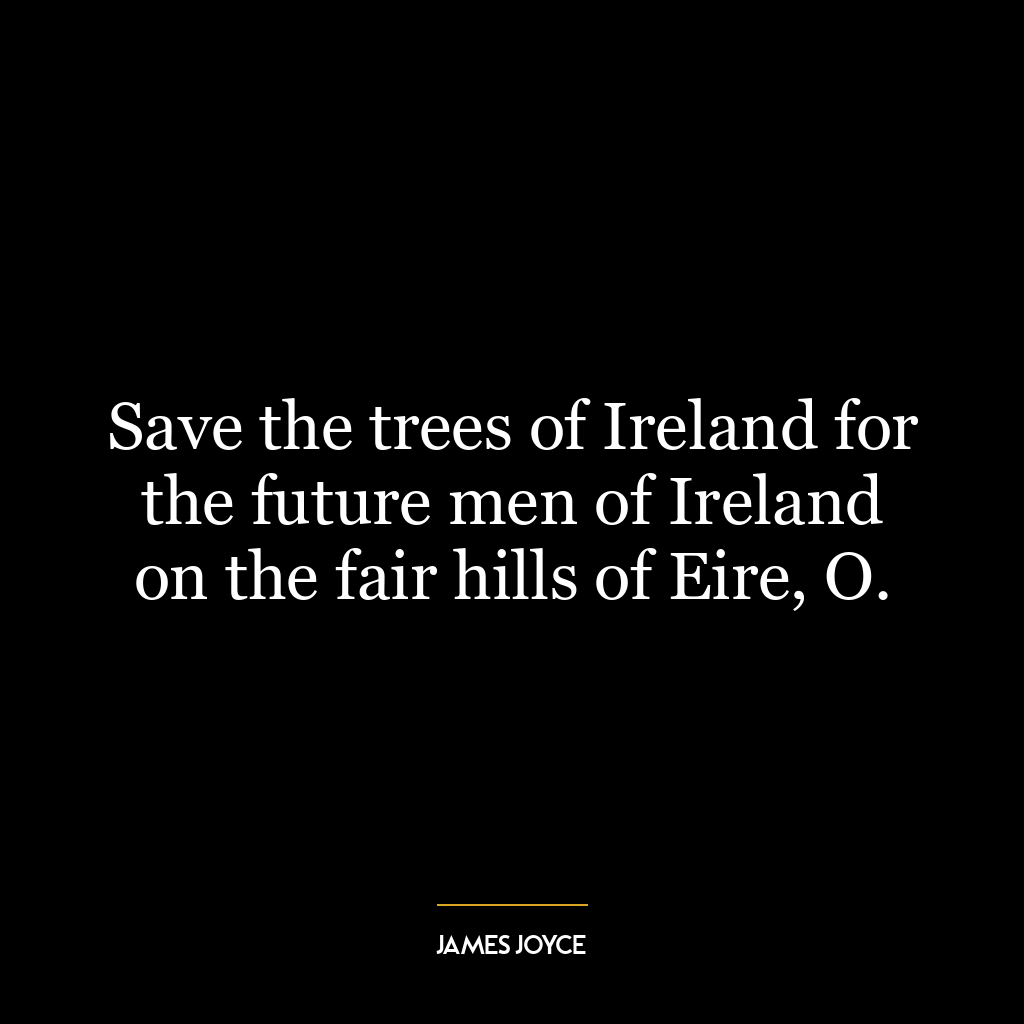 Save the trees of Ireland for the future men of Ireland on the fair hills of Eire, O.