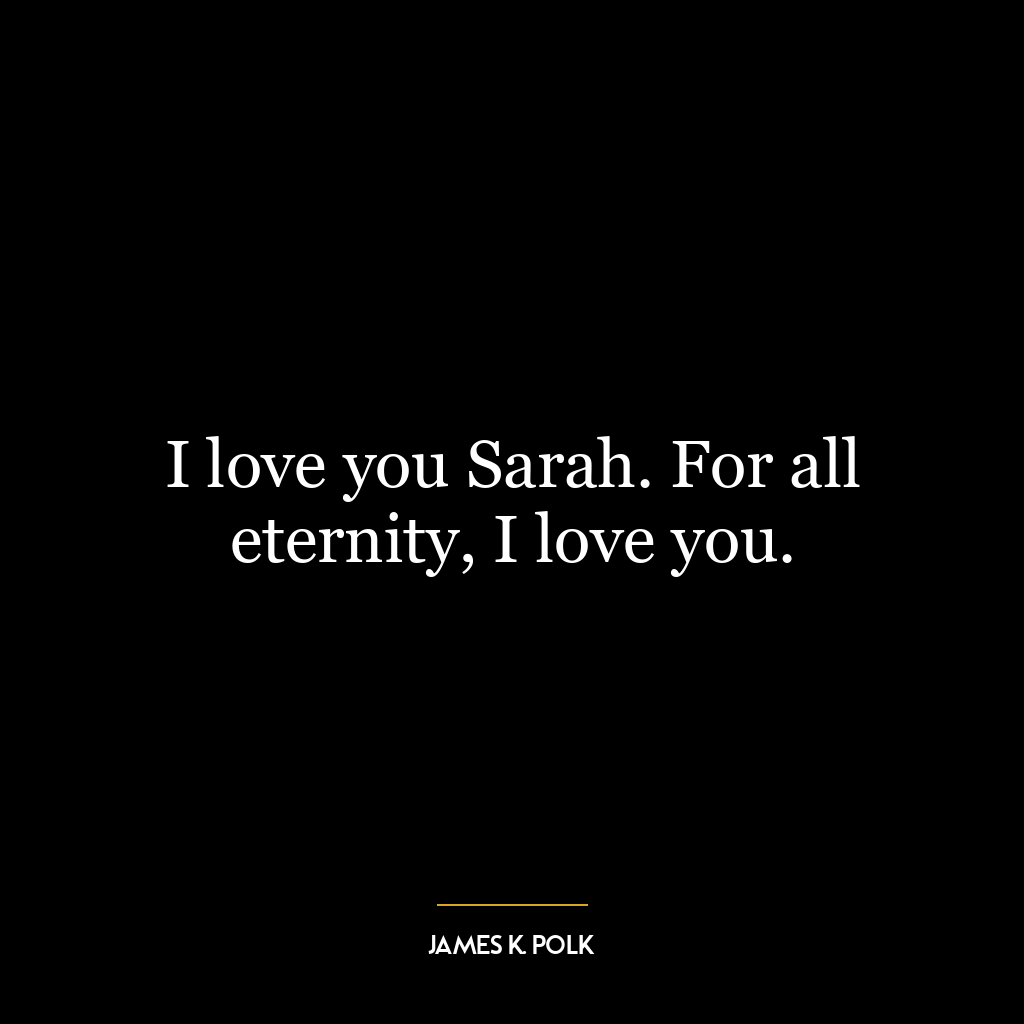 I love you Sarah. For all eternity, I love you.