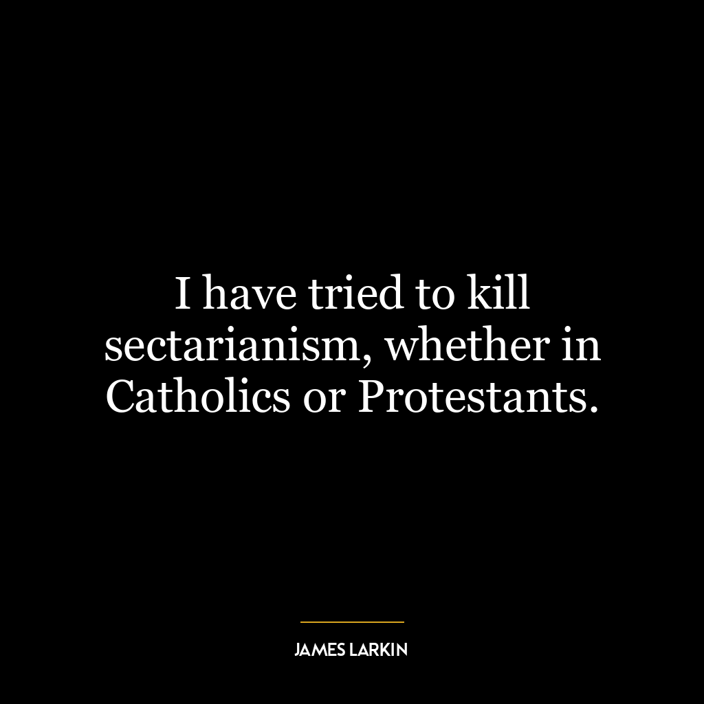 I have tried to kill sectarianism, whether in Catholics or Protestants.