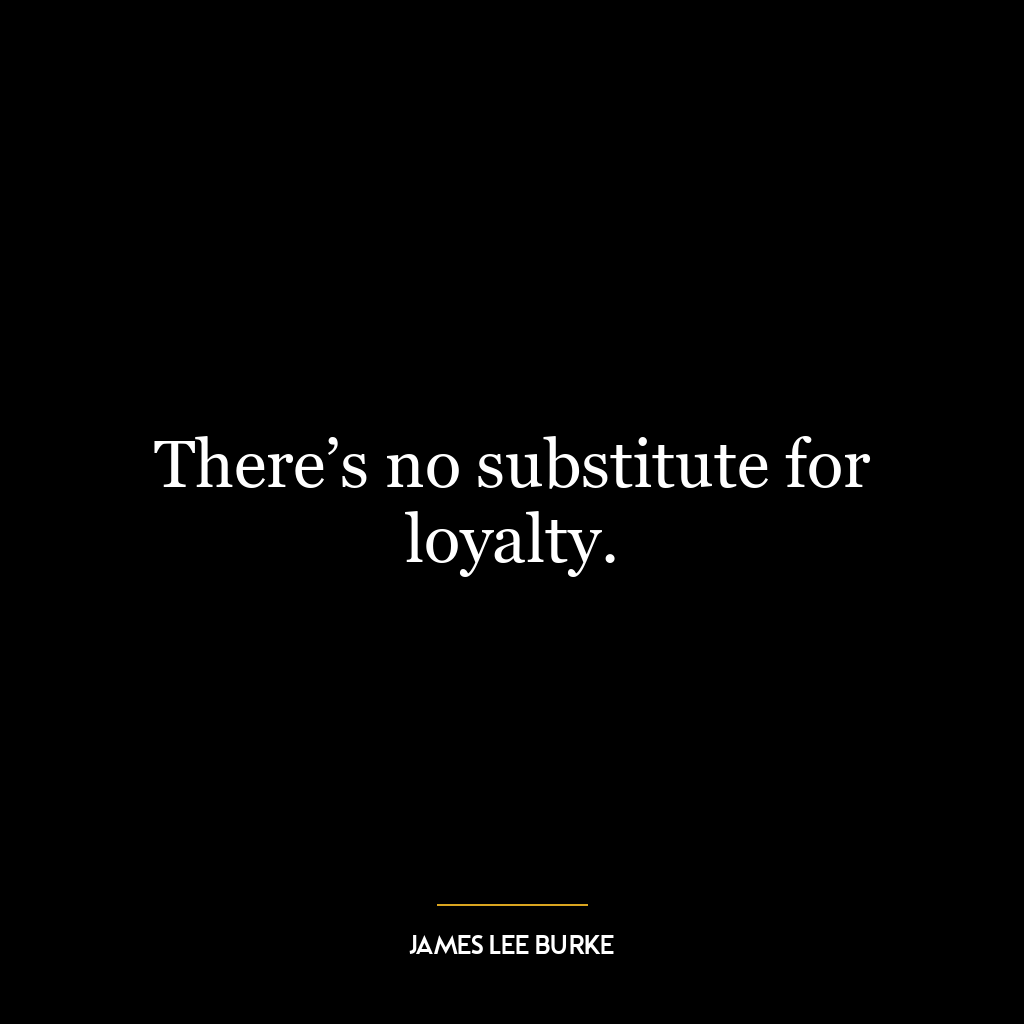 There’s no substitute for loyalty.