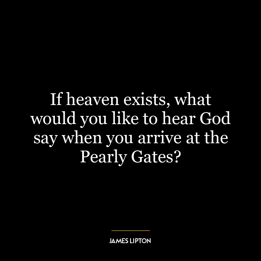 If heaven exists, what would you like to hear God say when you arrive at the Pearly Gates?