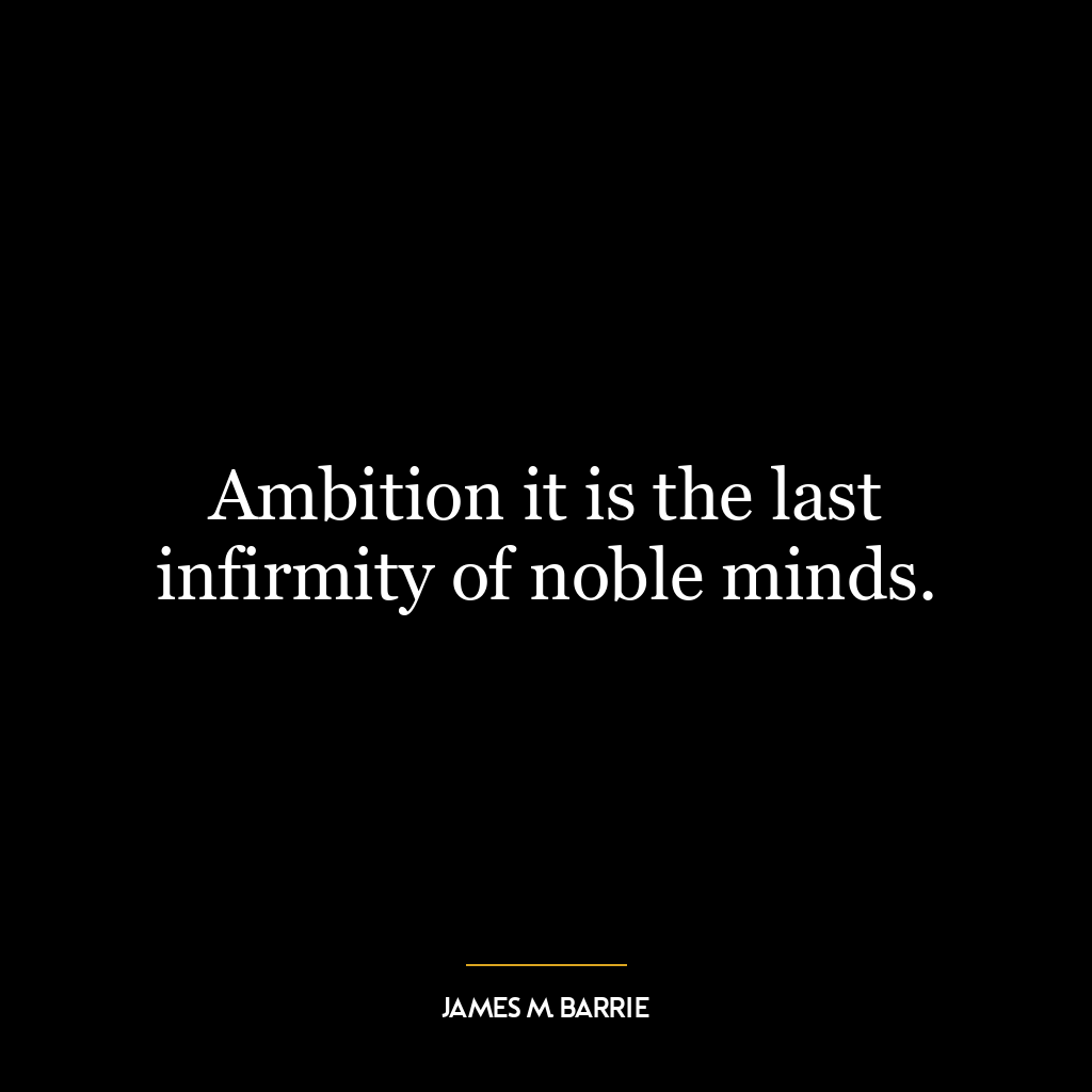 Ambition it is the last infirmity of noble minds.