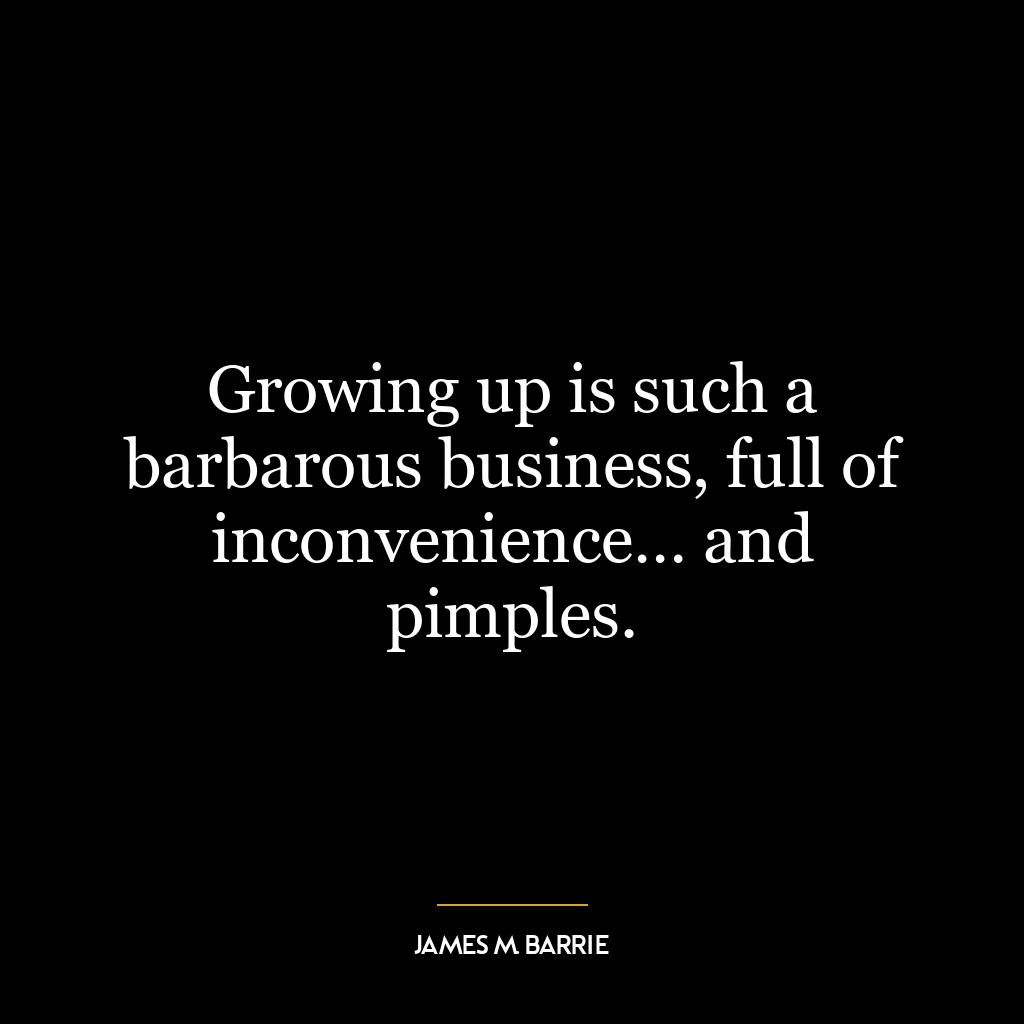 Growing up is such a barbarous business, full of inconvenience… and pimples.