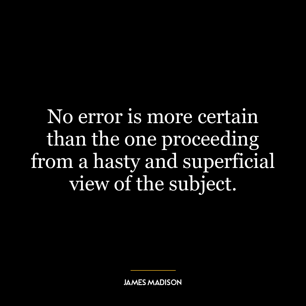 No error is more certain than the one proceeding from a hasty and superficial view of the subject.