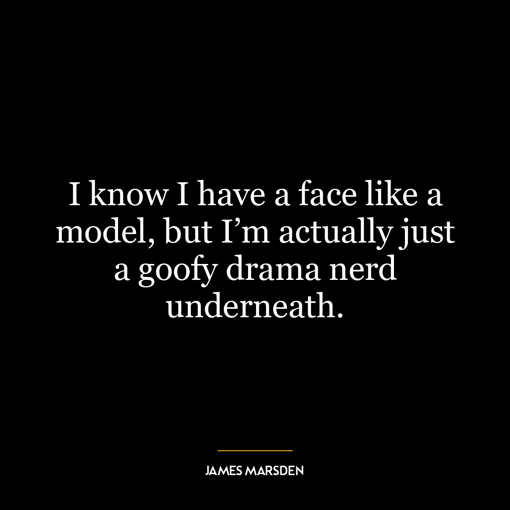 I know I have a face like a model, but I’m actually just a goofy drama nerd underneath.