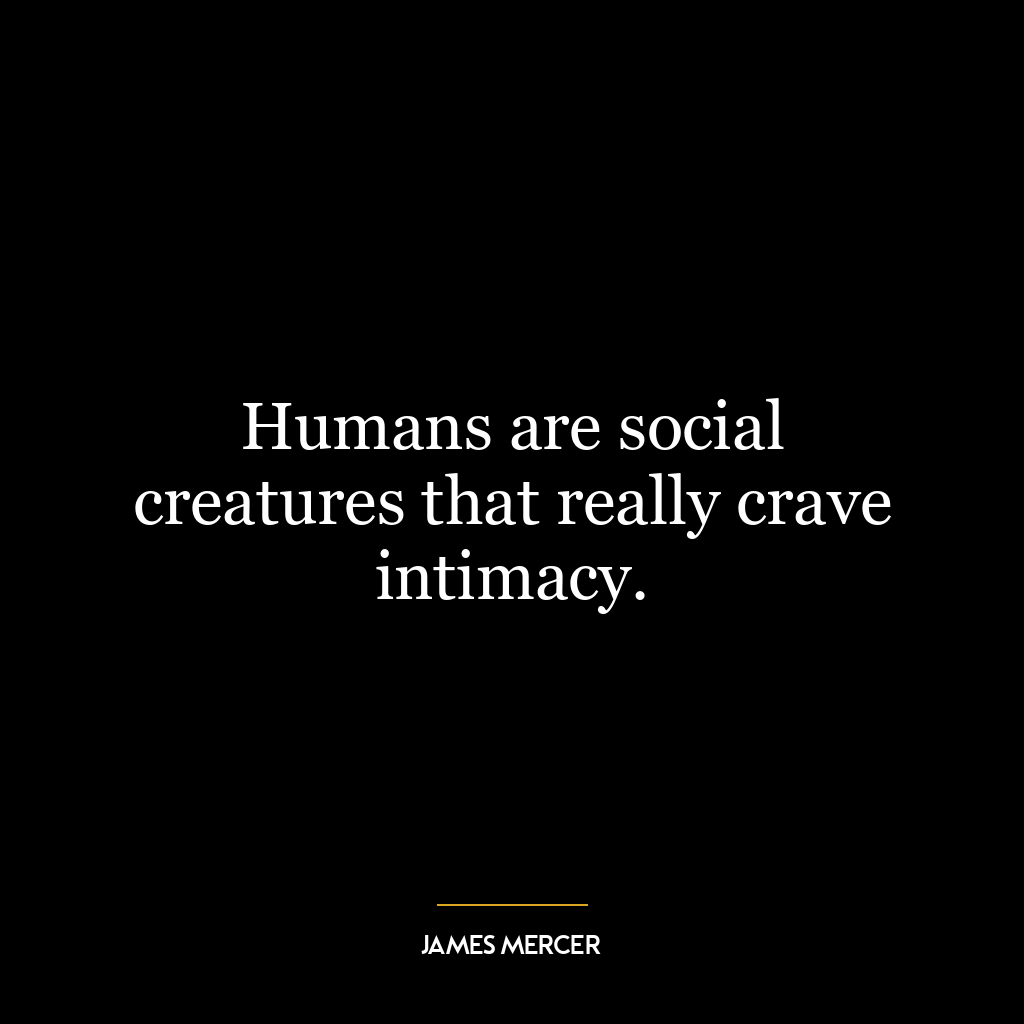 Humans are social creatures that really crave intimacy.