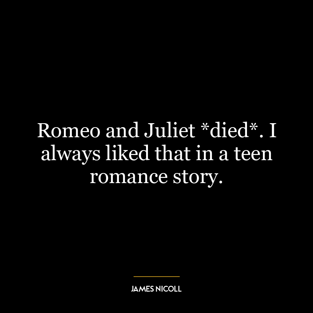 Romeo and Juliet *died*. I always liked that in a teen romance story.