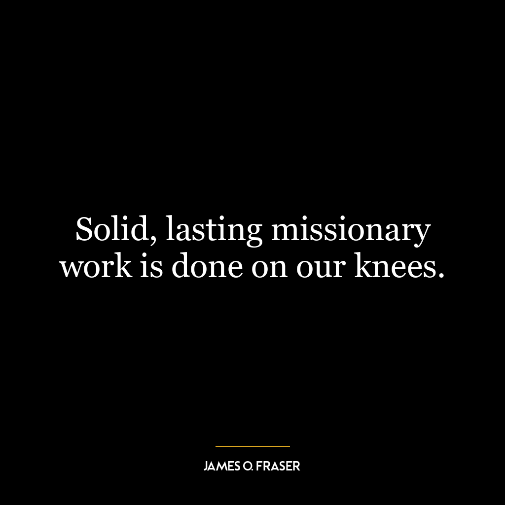 Solid, lasting missionary work is done on our knees.