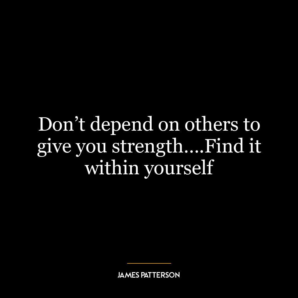 Don’t depend on others to give you strength….Find it within yourself