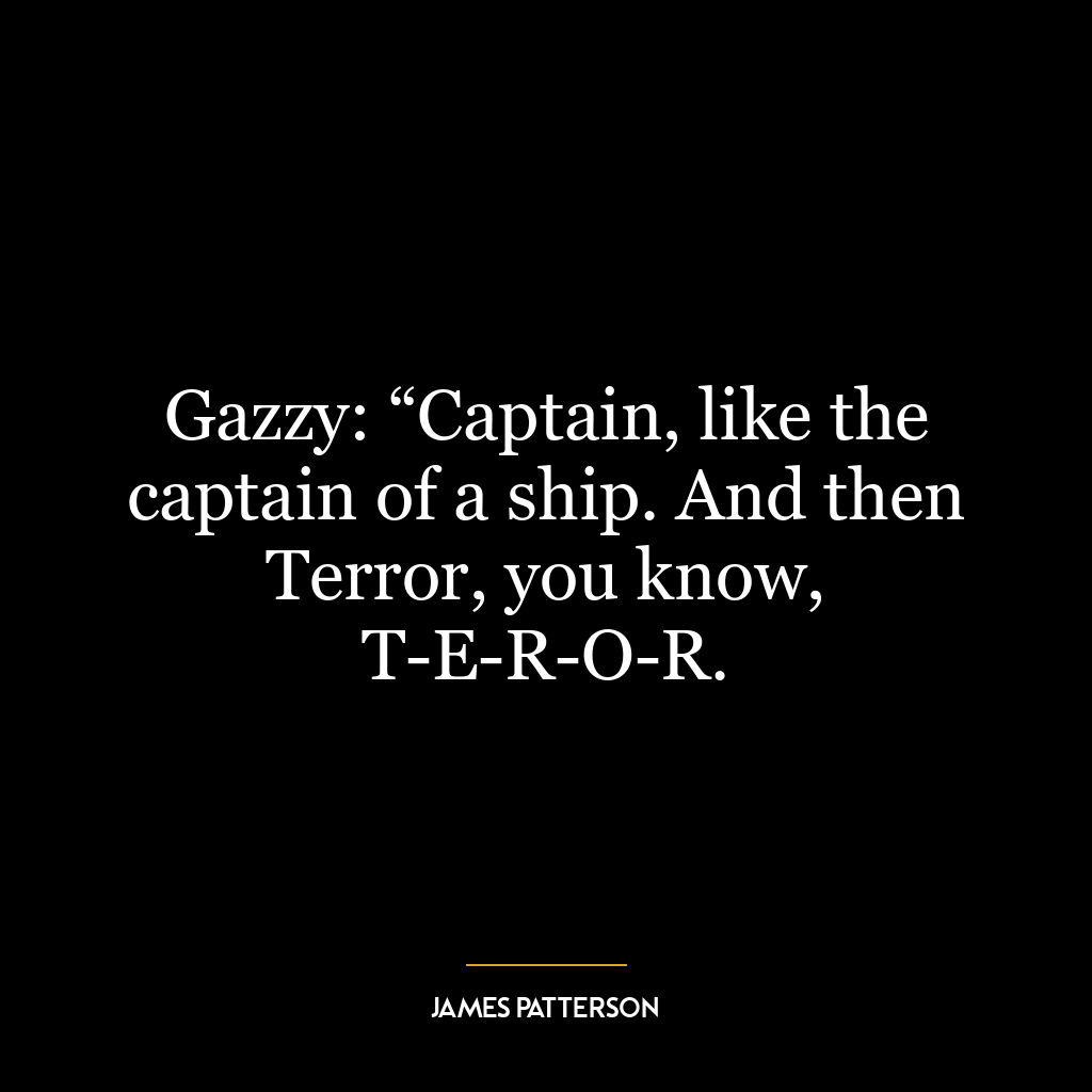 Gazzy: “Captain, like the captain of a ship. And then Terror, you know, T-E-R-O-R.